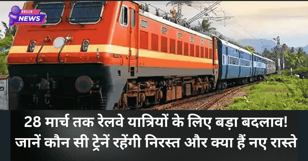 28 मार्च तक रेलवे यात्रियों के लिए बड़ा बदलाव! जानें कौन सी ट्रेनें रहेंगी निरस्त और क्या हैं नए रास्ते