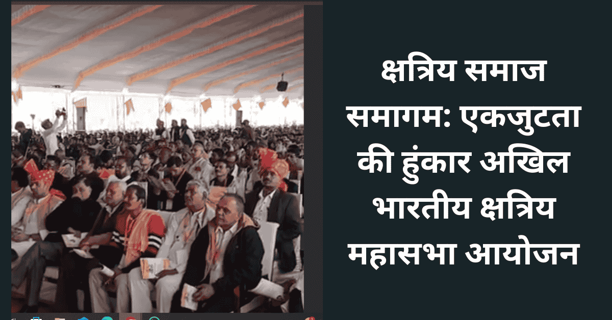 क्षत्रिय समाज समागम: एकजुटता की हुंकार अखिल भारतीय क्षत्रिय महासभा आयोजन