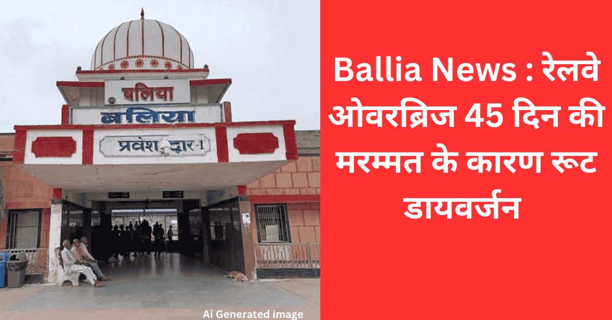 Ballia News : रेलवे ओवरब्रिज 45 दिन की मरम्मत के कारण रूट डायवर्जन