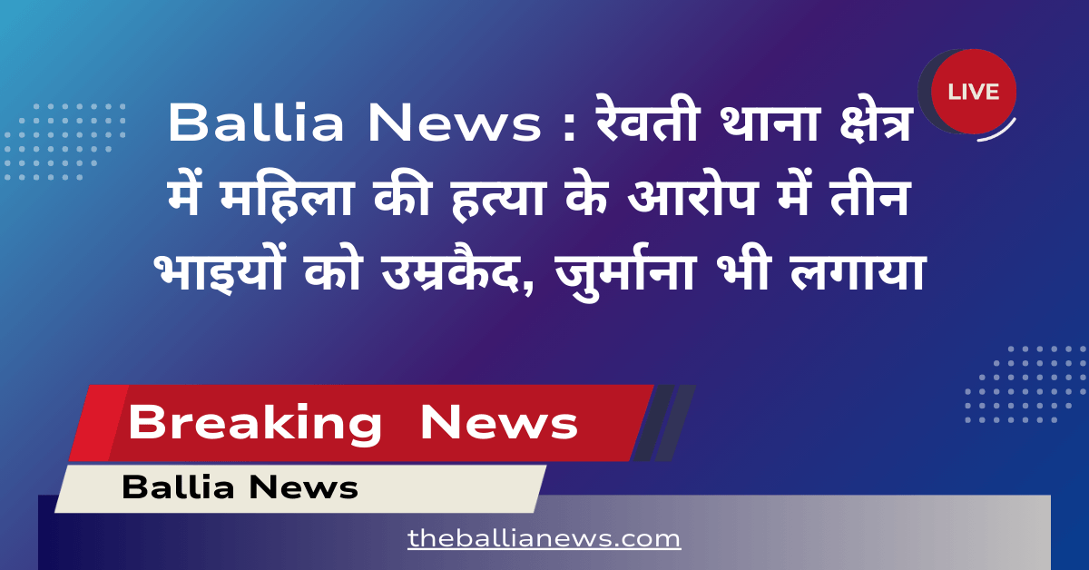 Ballia News : रेवती थाना क्षेत्र में महिला की हत्या के आरोप में तीन भाइयों को उम्रकैद, जुर्माना भी लगाया
