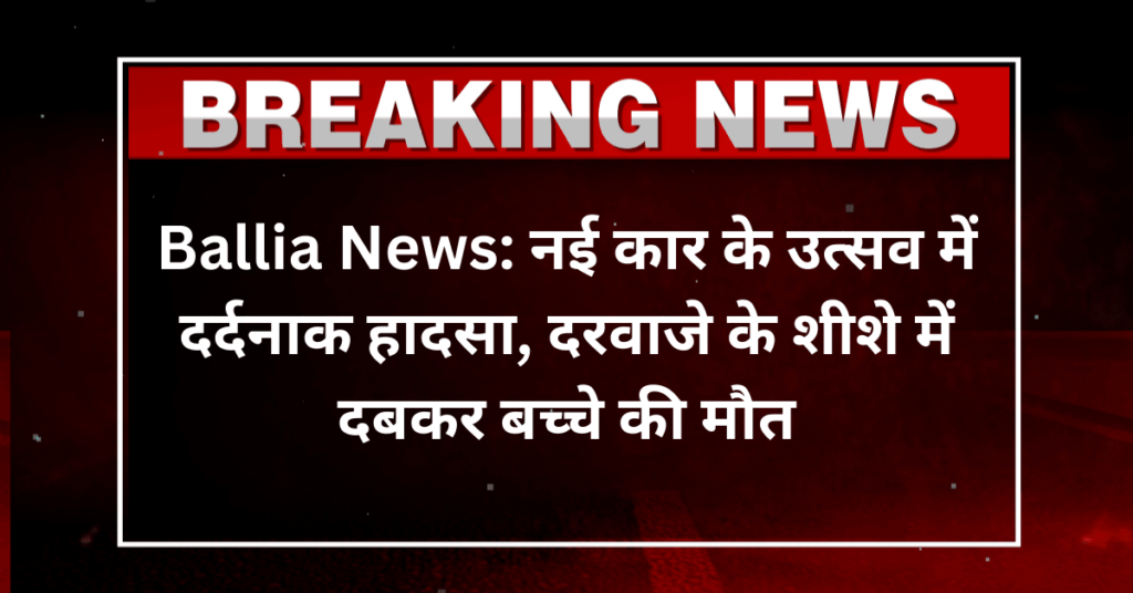 Ballia News: नई कार के उत्सव में दर्दनाक हादसा, दरवाजे के शीशे में दबकर बच्चे की मौत