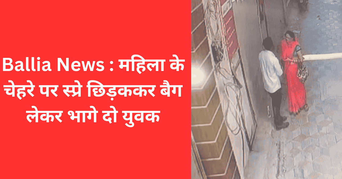 Ballia News : महिला के चेहरे पर स्प्रे छिड़ककर बैग लेकर भागे दो युवक