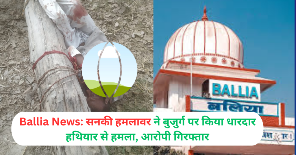 Ballia News: सनकी हमलावर ने बुजुर्ग पर किया धारदार हथियार से हमला, आरोपी गिरफ्तार