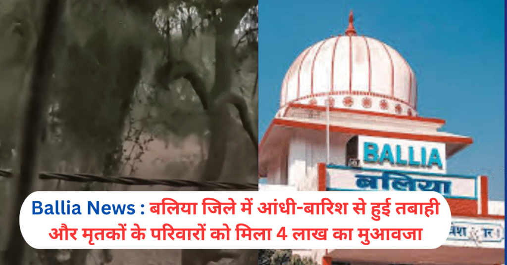 बलिया जिले में आंधी-बारिश से हुई तबाही और मृतकों के परिवारों को मिला 4 लाख का मुआवजा