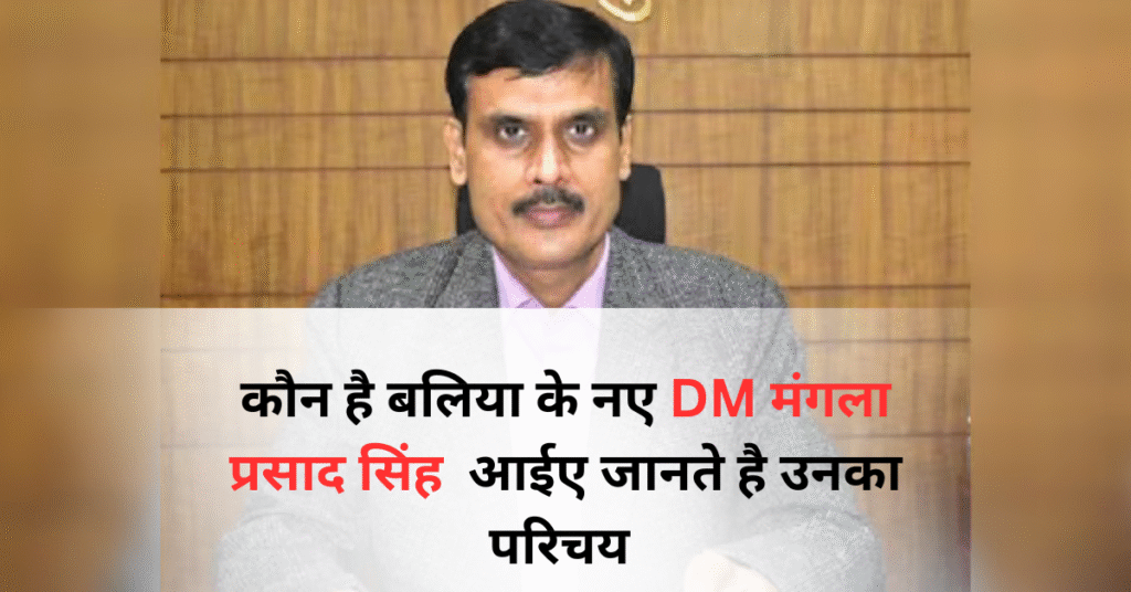 बलिया के नए जिलाधिकारी: आईएएस मंगला प्रसाद सिंह का परिचय