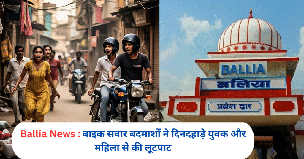 Ballia News : बाइक सवार बदमाशों ने दिनदहाड़े युवक और महिला से की लूटपाट