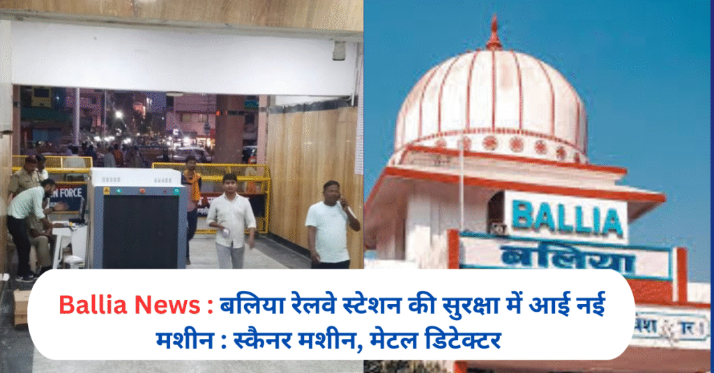 बलिया रेलवे स्टेशन की सुरक्षा में आई नई मशीन : स्कैनर मशीन, मेटल डिटेक्टर