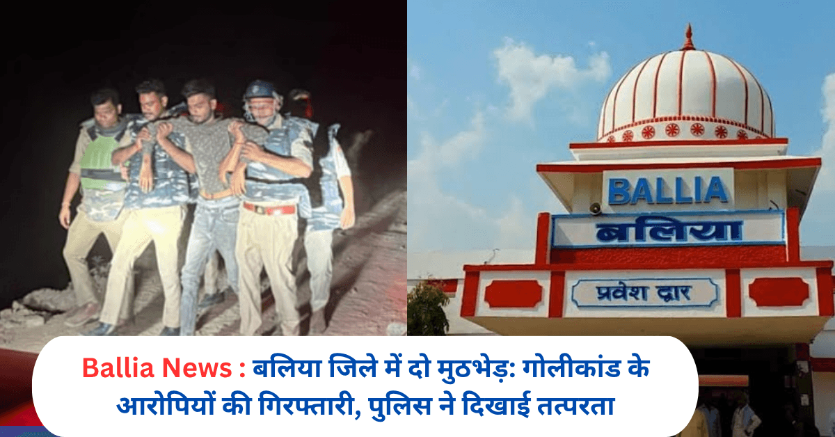 बलिया जिले में दो मुठभेड़: गोलीकांड के आरोपियों की गिरफ्तारी, पुलिस ने दिखाई तत्परता