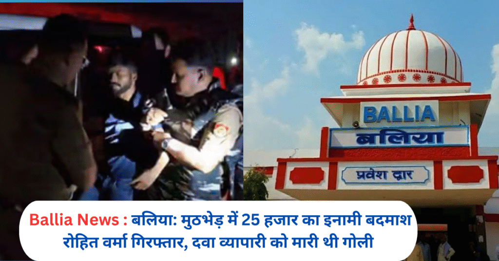 बलिया: मुठभेड़ में 25 हजार का इनामी बदमाश रोहित वर्मा गिरफ्तार, दवा व्यापारी को मारी थी गोली