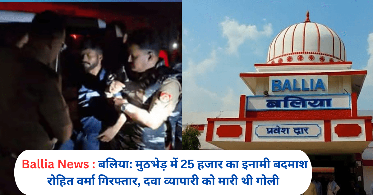 बलिया: मुठभेड़ में 25 हजार का इनामी बदमाश रोहित वर्मा गिरफ्तार, दवा व्यापारी को मारी थी गोली