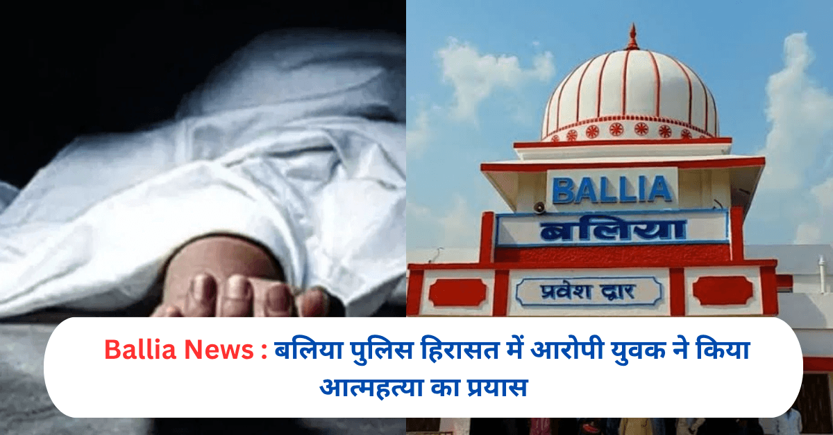 बलिया पुलिस हिरासत में आरोपी युवक ने किया आत्महत्या का प्रयास