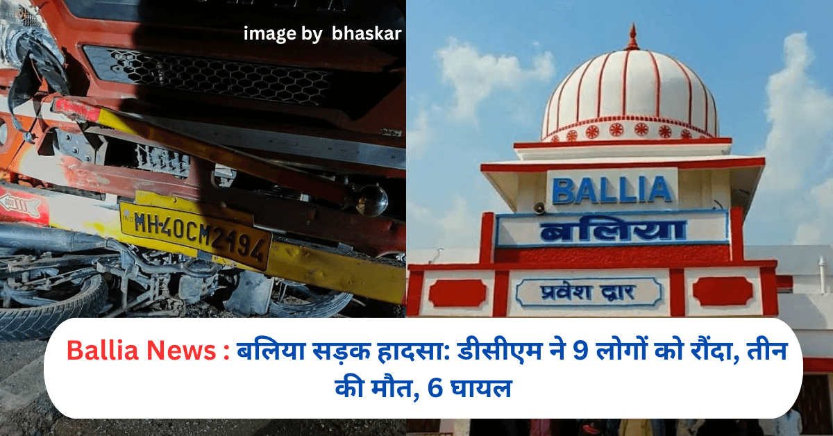 बलिया सड़क हादसा: डीसीएम ने 9 लोगों को रौंदा, तीन की मौत, 6 घायल