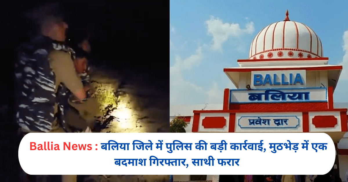 बलिया जिले में पुलिस की बड़ी कार्रवाई, मुठभेड़ में एक बदमाश गिरफ्तार, साथी फरार