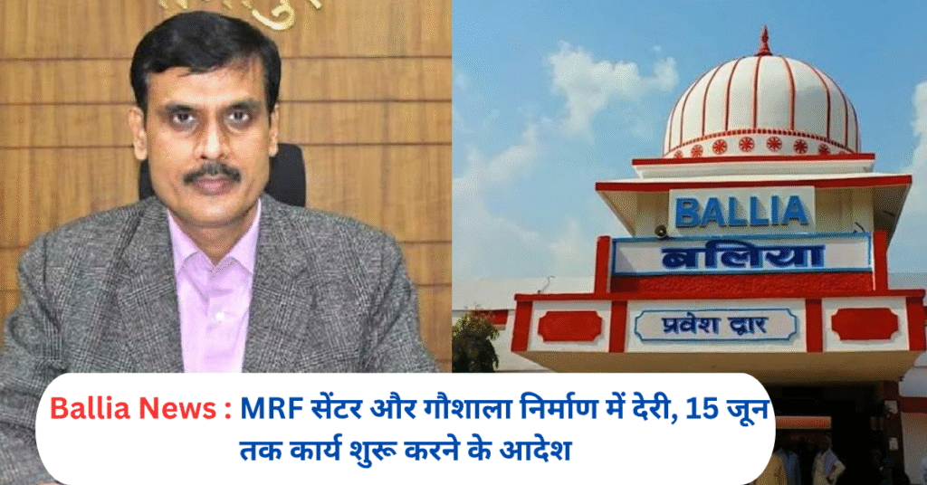 Ballia News :MRF सेंटर और गौशाला निर्माण में देरी, 15 जून तक कार्य शुरू करने के आदेश