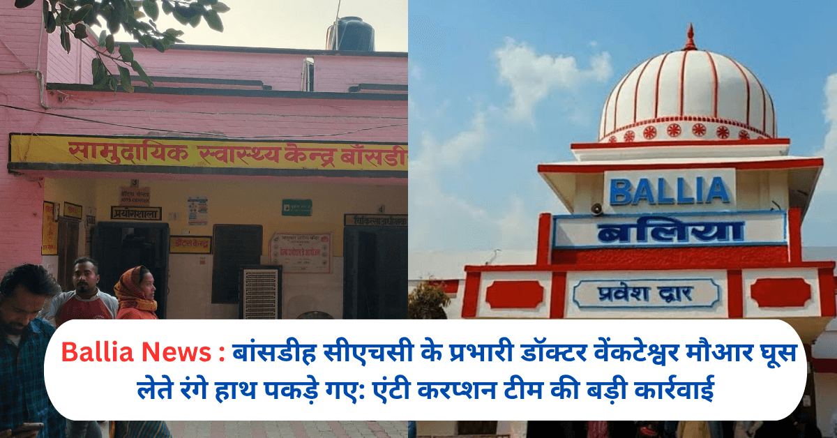 बांसडीह सीएचसी के प्रभारी डॉक्टर वेंकटेश्वर मौआर घूस लेते रंगे हाथ पकड़े गए: एंटी करप्शन टीम की बड़ी कार्रवाई