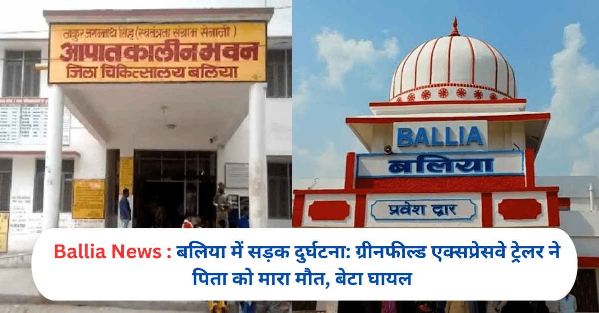 बलिया में सड़क दुर्घटना: ग्रीनफील्ड एक्सप्रेसवे ट्रेलर ने पिता को मारा मौत, बेटा घायल