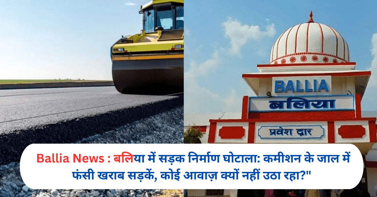 बलिया में सड़क निर्माण घोटाला: कमीशन के जाल में फंसी खराब सड़कें, कोई आवाज़ क्यों नहीं उठा रहा?"
