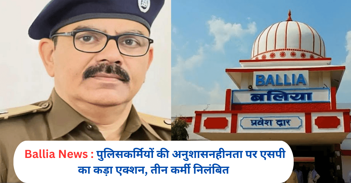 Ballia News: पुलिसकर्मियों की अनुशासनहीनता पर एसपी का कड़ा एक्शन, तीन कर्मी निलंबित