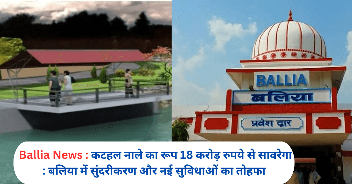 कटहल नाले का रूप 18 करोड़ रुपये से सावरेगा : बलिया में सुंदरीकरण और नई सुविधाओं का तोहफा