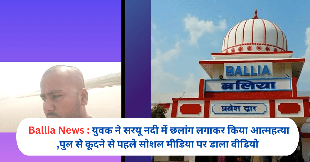 बलिया के युवक ने सरयू नदी में छलांग लगाकर किया आत्महत्या ,पुल से कूदने से पहले सोशल मीडिया पर डाला वीडियो