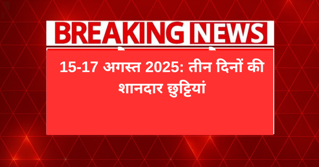 15-17 अगस्त 2025: तीन दिनों की शानदार छुट्टियां