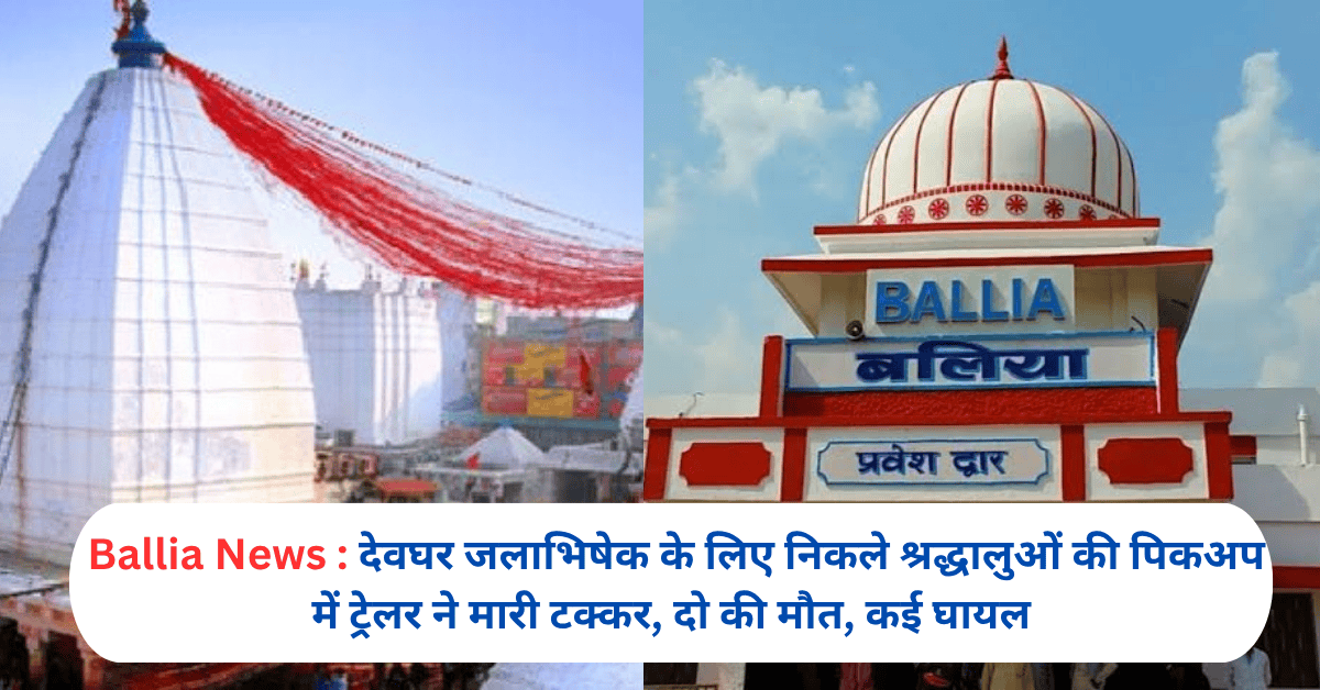 Ballia News : देवघर जलाभिषेक के लिए निकले श्रद्धालुओं की पिकअप में ट्रेलर ने मारी टक्कर, दो की मौत, कई घायल