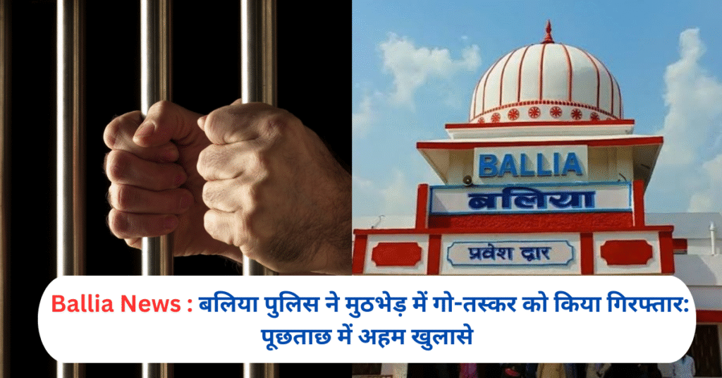 बलिया पुलिस ने मुठभेड़ में गो-तस्कर को किया गिरफ्तार: पूछताछ में अहम खुलासे