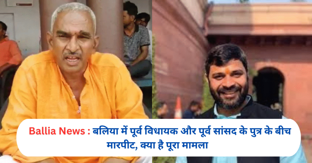 बलिया में पूर्व विधायक और पूर्व सांसद के पुत्र के बीच मारपीट, क्या है पूरा मामला