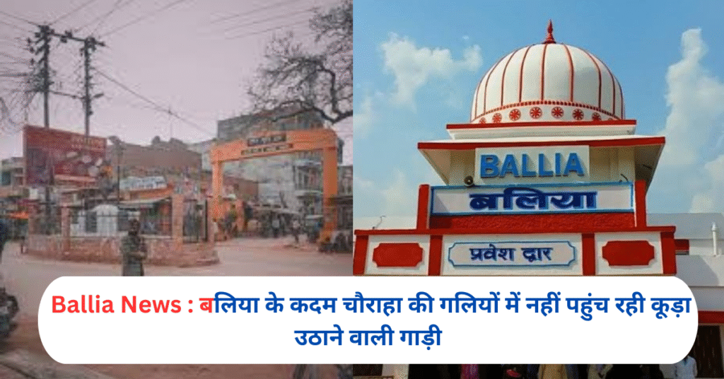 बलिया के कदम चौराहा की गलियों में नहीं पहुंच रही कूड़ा उठाने वाली गाड़ी
