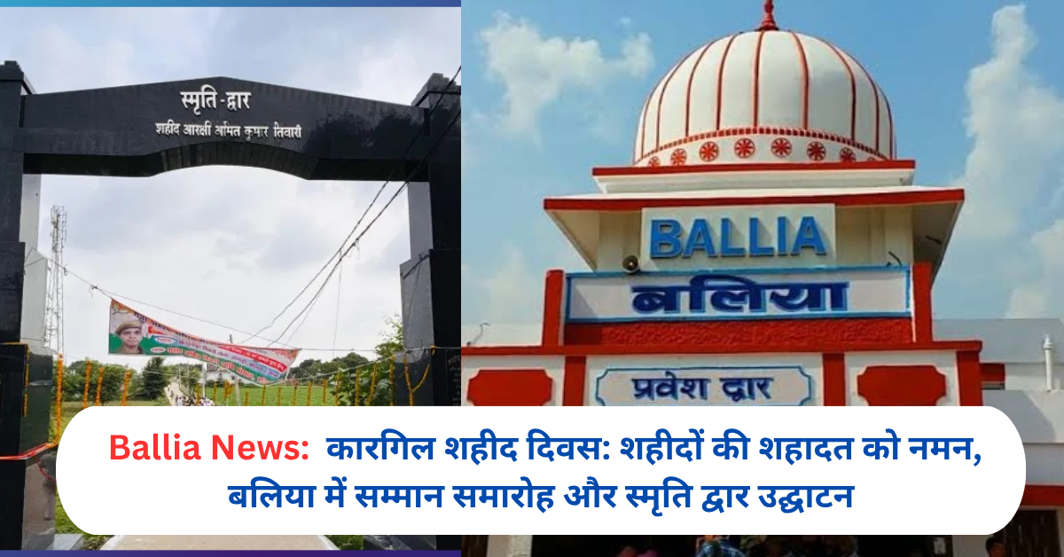 कारगिल शहीद दिवस: शहीदों की शहादत को नमन, बलिया में सम्मान समारोह और स्मृति द्वार उद्घाटन