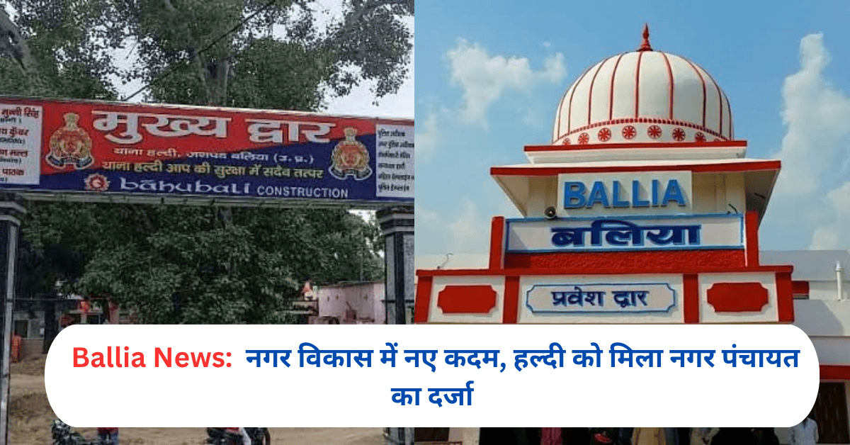 बलिया जिला: नगर विकास में नए कदम, हल्दी को मिला नगर पंचायत का दर्जा