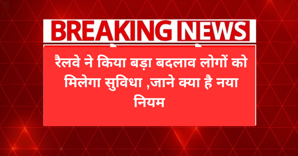 रैलवे ने किया बड़ा बदलाव लोगों को मिलेगा सुविधा ,जाने क्या है नया नियम