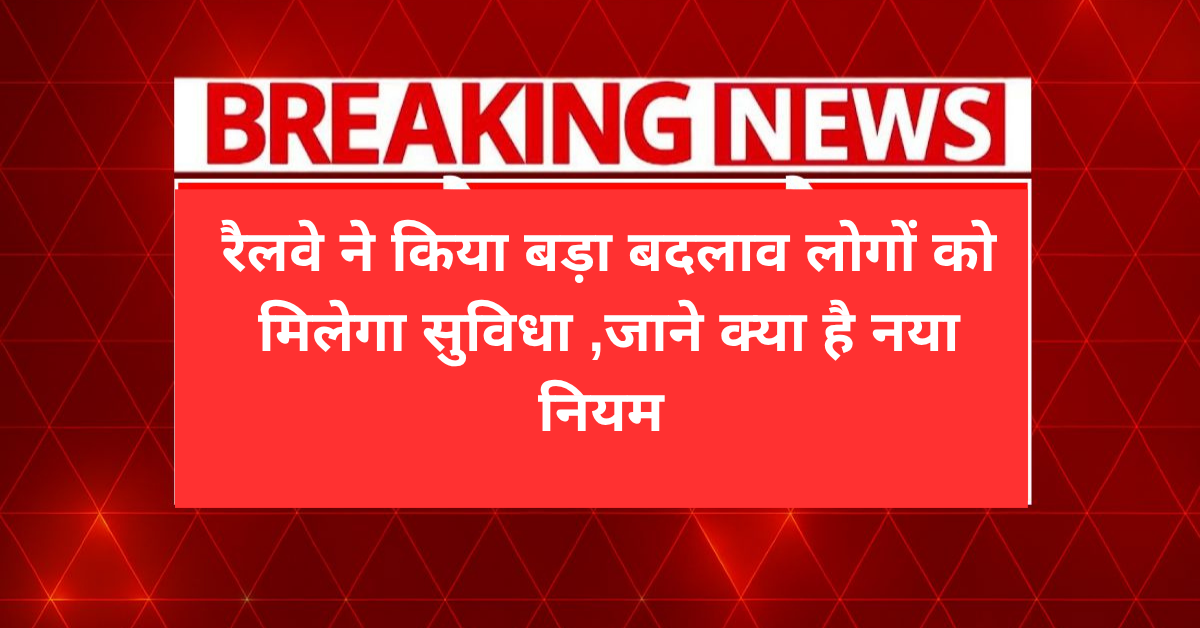 रैलवे ने किया बड़ा बदलाव लोगों को मिलेगा सुविधा ,जाने क्या है नया नियम