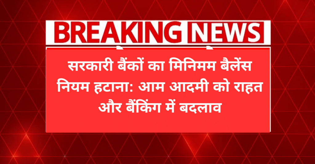 सरकारी बैंकों का मिनिमम बैलेंस नियम हटाना: आम आदमी को राहत और बैंकिंग में बदलाव