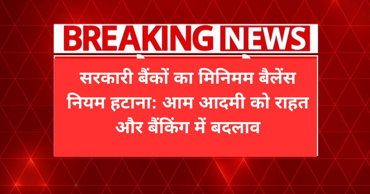 सरकारी बैंकों का मिनिमम बैलेंस नियम हटाना: आम आदमी को राहत और बैंकिंग में बदलाव