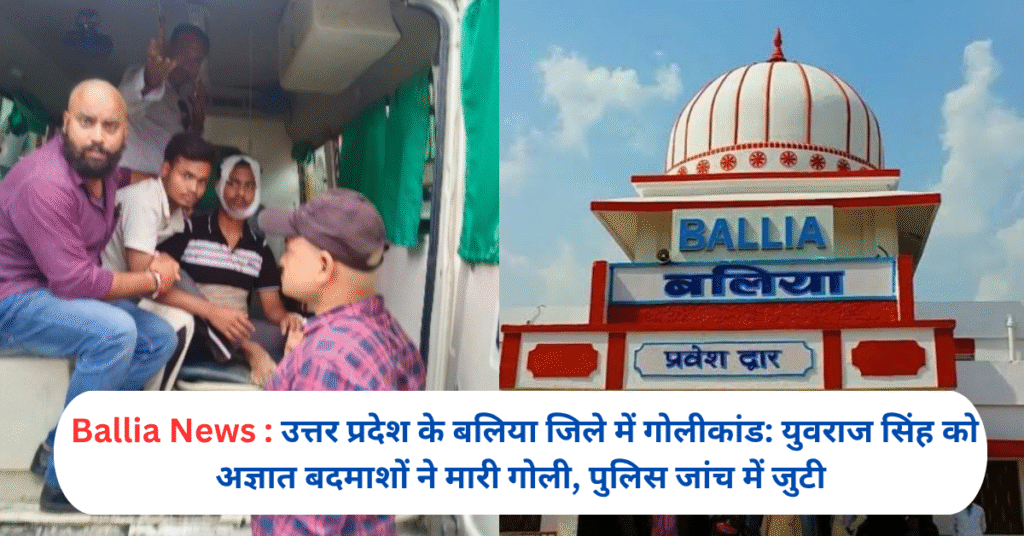 उत्तर प्रदेश के बलिया जिले में गोलीकांड: युवराज सिंह को अज्ञात बदमाशों ने मारी गोली, पुलिस जांच में जुटी