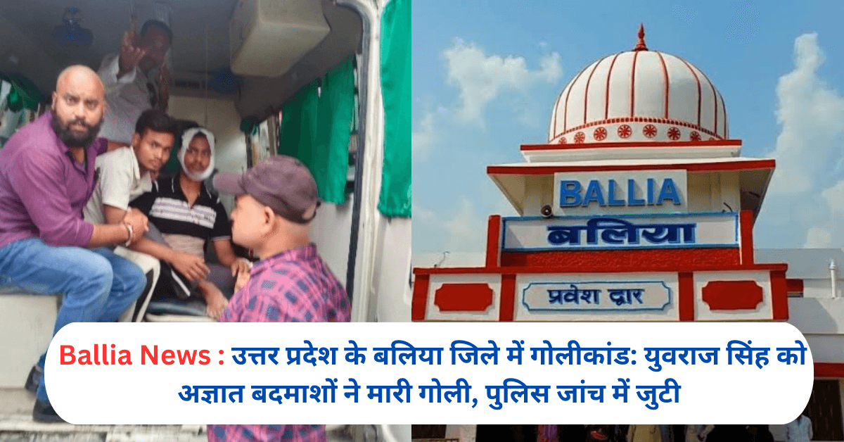 उत्तर प्रदेश के बलिया जिले में गोलीकांड: युवराज सिंह को अज्ञात बदमाशों ने मारी गोली, पुलिस जांच में जुटी