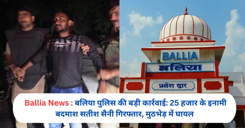 बलिया पुलिस की बड़ी कार्रवाई: 25 हजार के इनामी बदमाश सतीश सैनी गिरफ्तार, मुठभेड़ में घायल