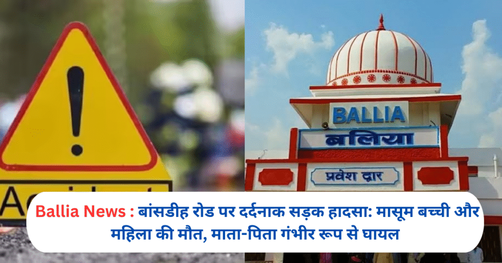 बांसडीह रोड पर दर्दनाक सड़क हादसा: मासूम बच्ची और महिला की मौत, माता-पिता गंभीर रूप से घायल