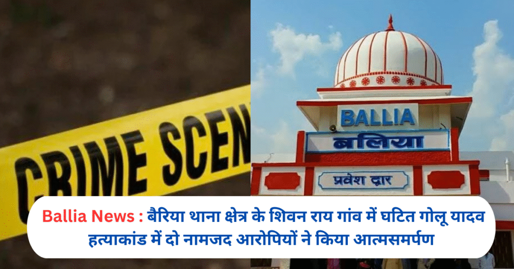 बैरिया थाना क्षेत्र के शिवन राय गांव में घटित गोलू यादव हत्याकांड में दो नामजद आरोपियों ने किया आत्मसमर्पण