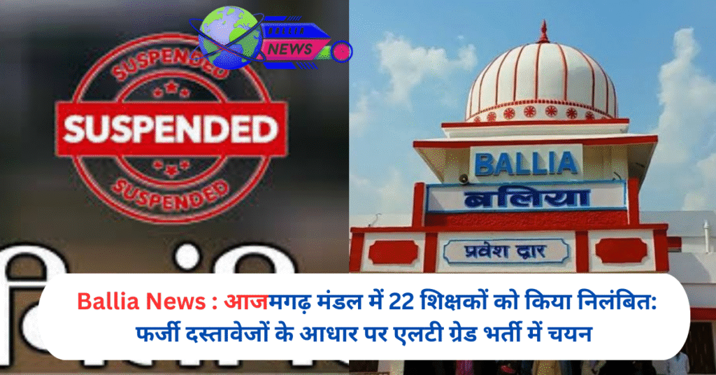 आजमगढ़ मंडल में 22 शिक्षकों को किया निलंबित: फर्जी दस्तावेजों के आधार पर एलटी ग्रेड भर्ती में चयन