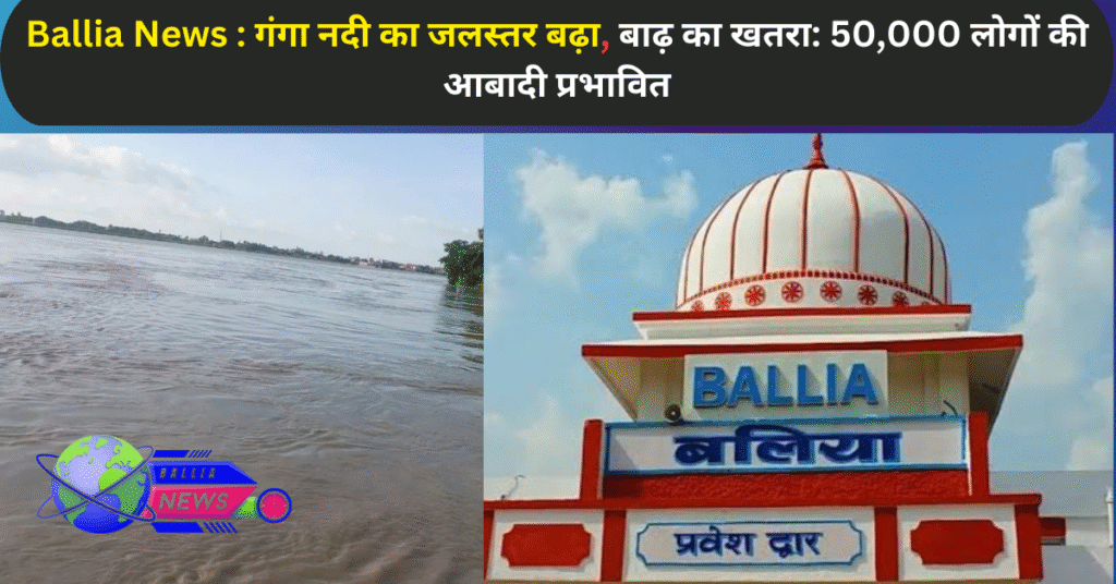 गंगा नदी का जलस्तर बढ़ा, बाढ़ का खतरा: 50,000 लोगों की आबादी प्रभावित