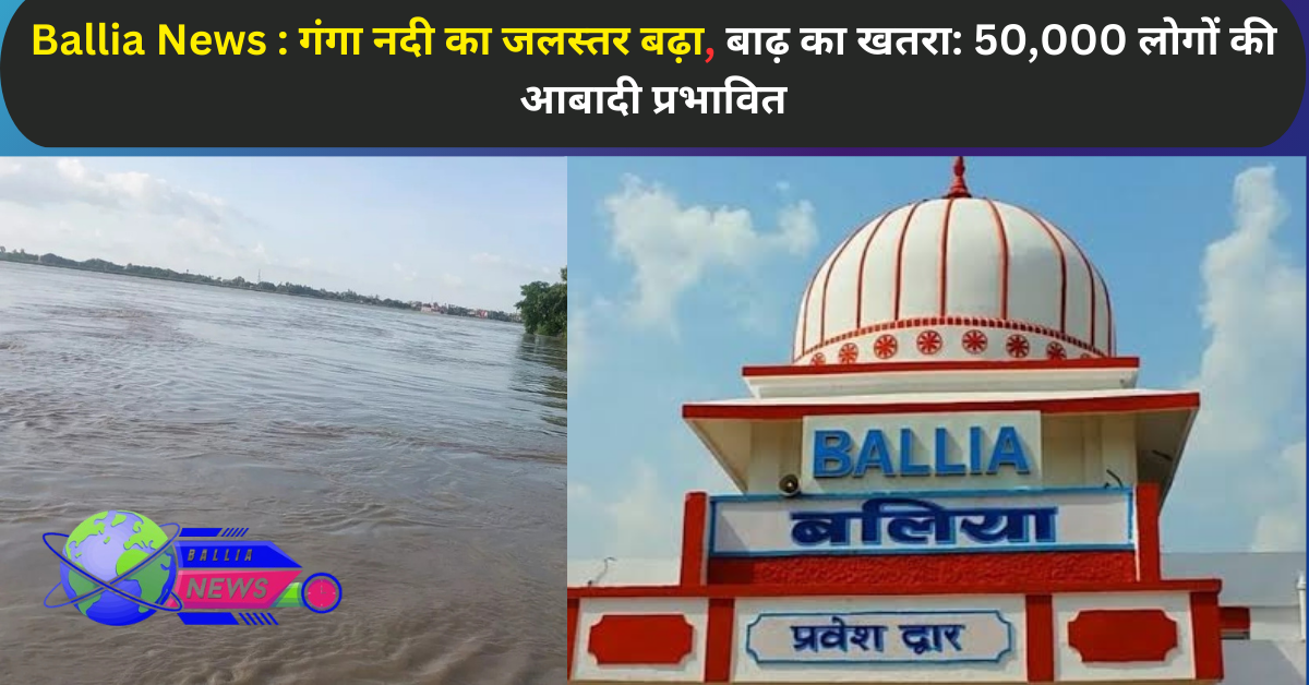 गंगा नदी का जलस्तर बढ़ा, बाढ़ का खतरा: 50,000 लोगों की आबादी प्रभावित