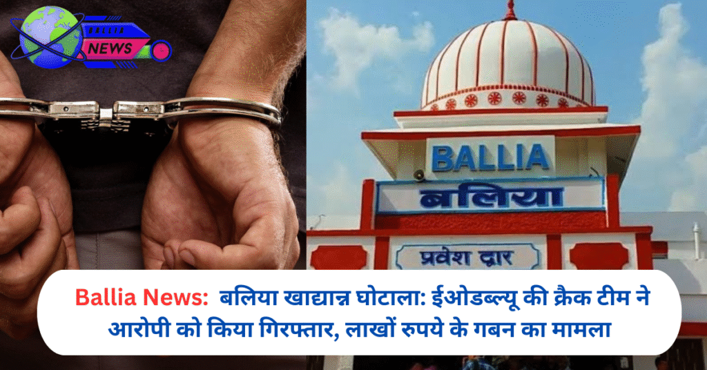 बलिया खाद्यान्न घोटाला: ईओडब्ल्यू की क्रैक टीम ने आरोपी को किया गिरफ्तार, लाखों रुपये के गबन का मामला