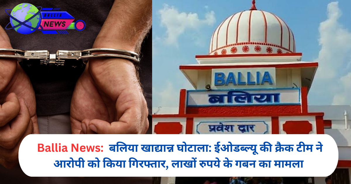 बलिया खाद्यान्न घोटाला: ईओडब्ल्यू की क्रैक टीम ने आरोपी को किया गिरफ्तार, लाखों रुपये के गबन का मामला