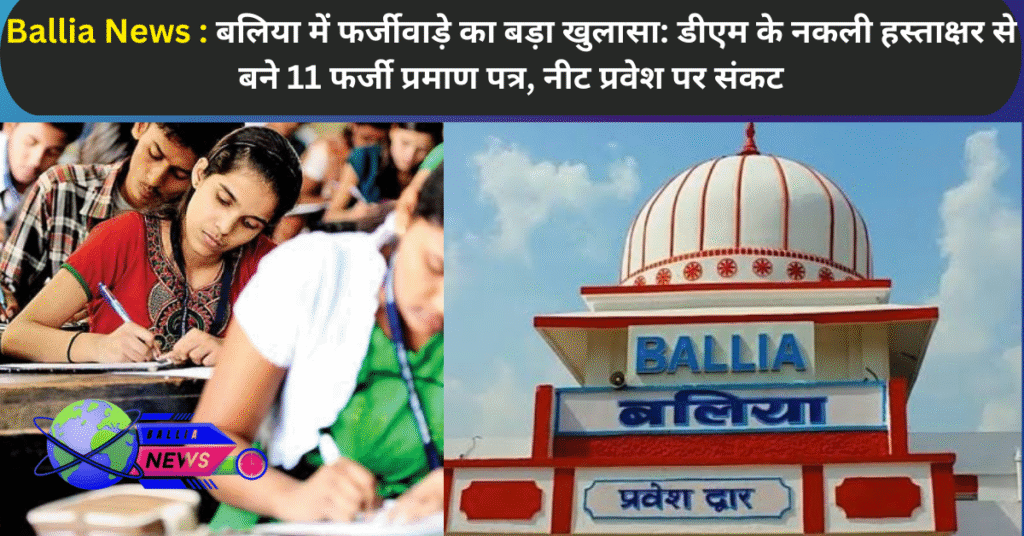 बलिया में फर्जीवाड़े का बड़ा खुलासा: डीएम के नकली हस्ताक्षर से बने 11 फर्जी प्रमाण पत्र, नीट प्रवेश पर संकट