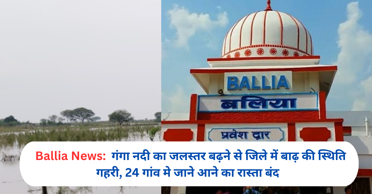 गंगा नदी का जलस्तर बढ़ने से जिले में बाढ़ की स्थिति गहरी, 24 गांव मे जाने आने का रास्ता बंद