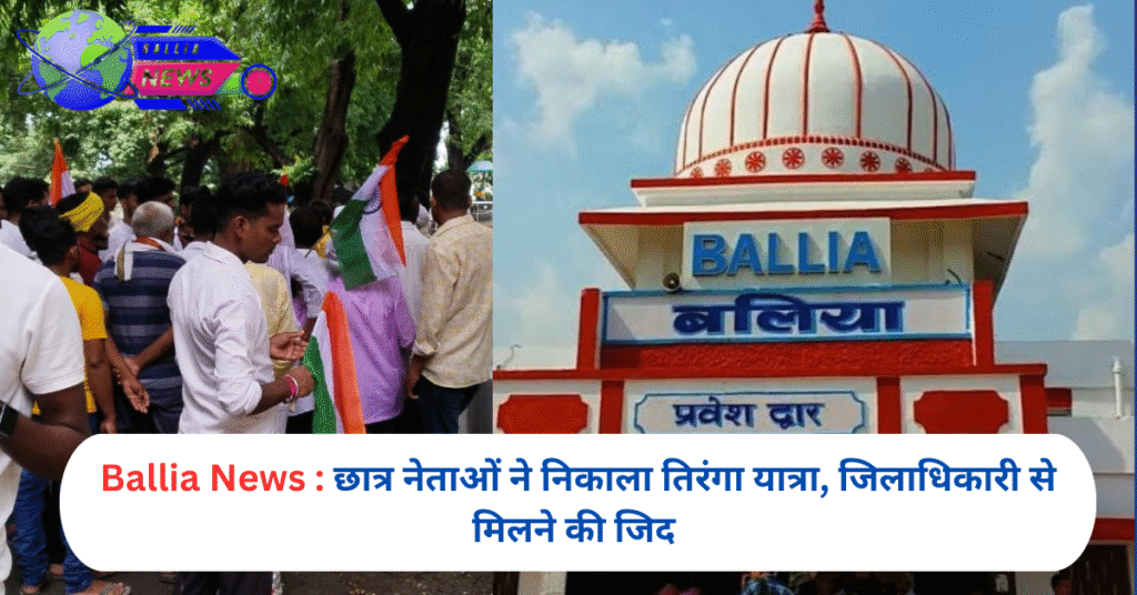 Ballia News : छात्र नेताओं ने निकाला तिरंगा यात्रा, जिलाधिकारी से मिलने की जिद