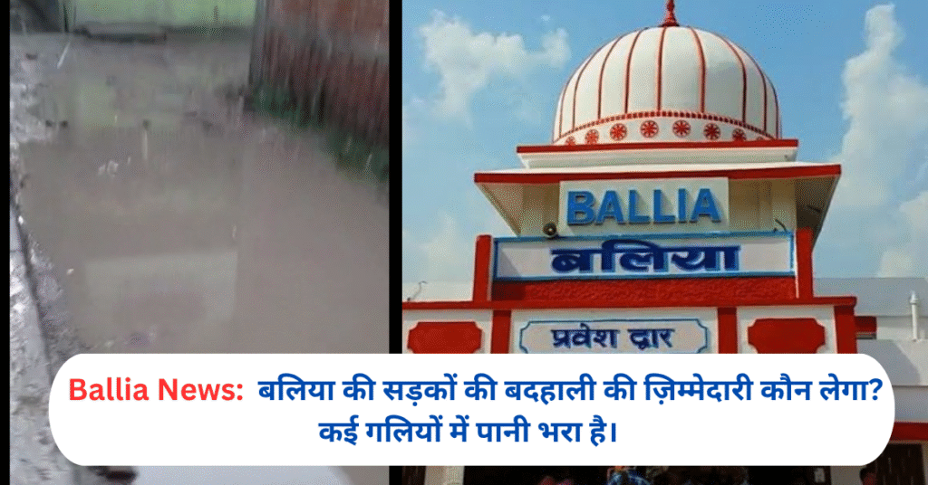 बलिया की सड़कों की बदहाली की ज़िम्मेदारी कौन लेगा? कई गलियों में पानी भरा है।