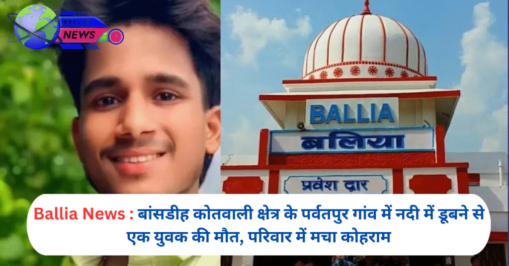 बांसडीह कोतवाली क्षेत्र के पर्वतपुर गांव में नदी में डूबने से एक युवक की मौत, परिवार में मचा कोहराम